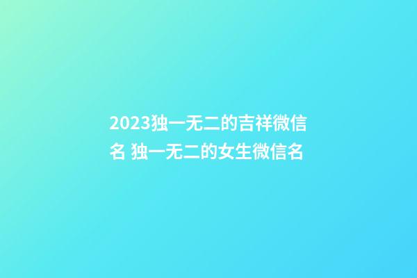 2023独一无二的吉祥微信名 独一无二的女生微信名